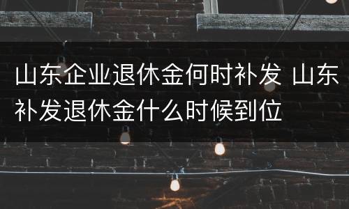 山东企业退休金何时补发 山东补发退休金什么时候到位