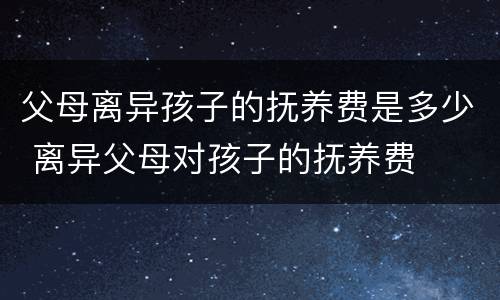 父母离异孩子的抚养费是多少 离异父母对孩子的抚养费