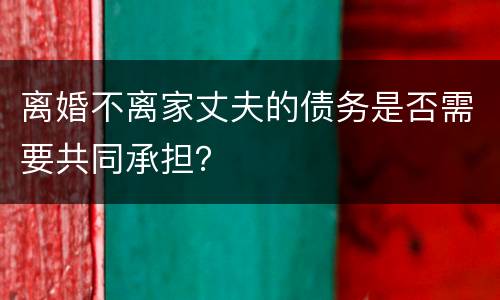 离婚不离家丈夫的债务是否需要共同承担？