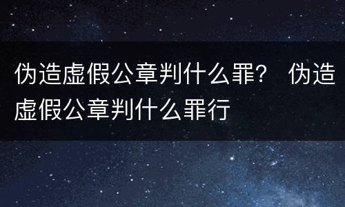 伪造虚假公章判什么罪？ 伪造虚假公章判什么罪行