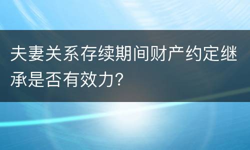 夫妻关系存续期间财产约定继承是否有效力？