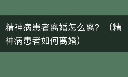 精神病患者离婚怎么离？（精神病患者如何离婚）