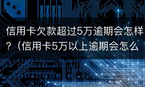 信用卡欠款超过5万逾期会怎样?（信用卡5万以上逾期会怎么样）