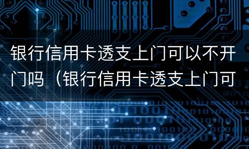 银行信用卡透支上门可以不开门吗（银行信用卡透支上门可以不开门吗为什么）