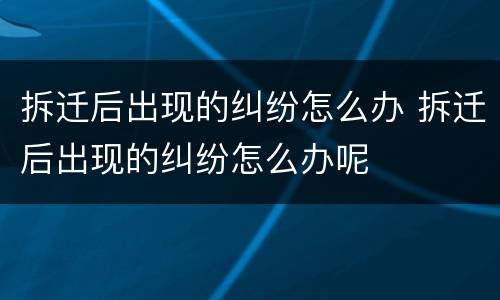 拆迁后出现的纠纷怎么办 拆迁后出现的纠纷怎么办呢