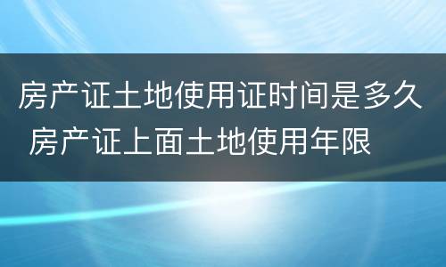 房产证土地使用证时间是多久 房产证上面土地使用年限