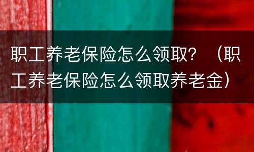 职工养老保险怎么领取？（职工养老保险怎么领取养老金）