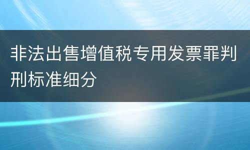 非法出售增值税专用发票罪判刑标准细分