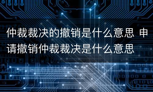 仲裁裁决的撤销是什么意思 申请撤销仲裁裁决是什么意思