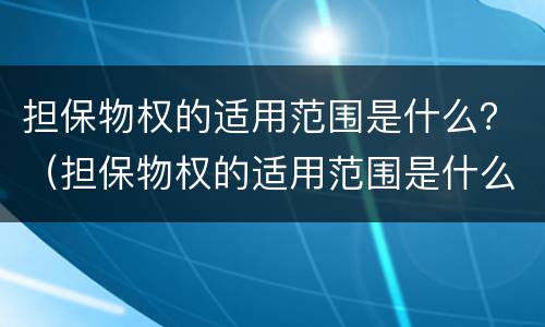 担保物权的适用范围是什么？（担保物权的适用范围是什么意思）