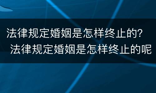 法律规定婚姻是怎样终止的？ 法律规定婚姻是怎样终止的呢