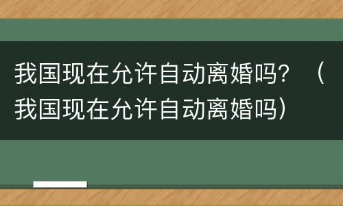 我国现在允许自动离婚吗？（我国现在允许自动离婚吗）