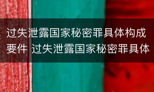 过失泄露国家秘密罪具体构成要件 过失泄露国家秘密罪具体构成要件包括