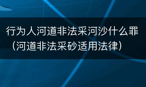 行为人河道非法采河沙什么罪（河道非法采砂适用法律）