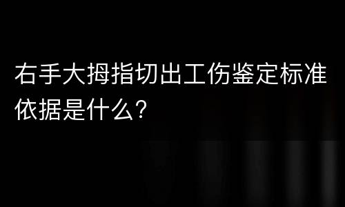 右手大拇指切出工伤鉴定标准依据是什么?