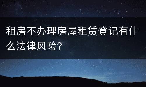 租房不办理房屋租赁登记有什么法律风险？