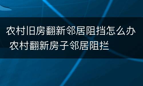 农村旧房翻新邻居阻挡怎么办 农村翻新房子邻居阻拦