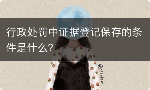 行政处罚中证据登记保存的条件是什么？