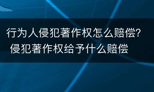 行为人侵犯著作权怎么赔偿？ 侵犯著作权给予什么赔偿