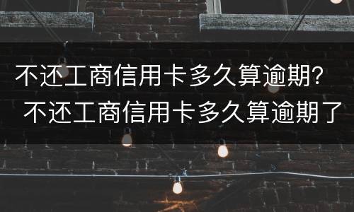 不还工商信用卡多久算逾期？ 不还工商信用卡多久算逾期了