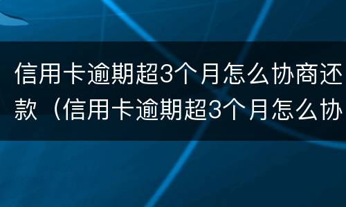 信用卡逾期超3个月怎么协商还款（信用卡逾期超3个月怎么协商还款呢）