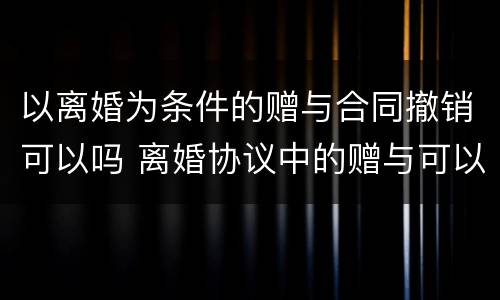 以离婚为条件的赠与合同撤销可以吗 离婚协议中的赠与可以撤销吗