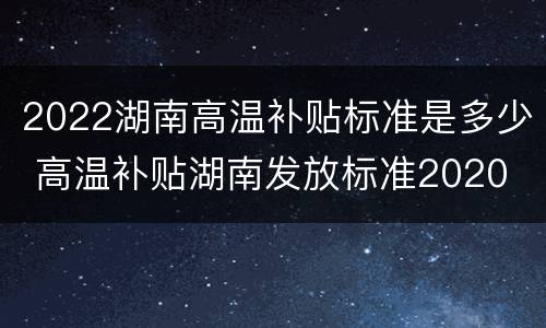 2022湖南高温补贴标准是多少 高温补贴湖南发放标准2020