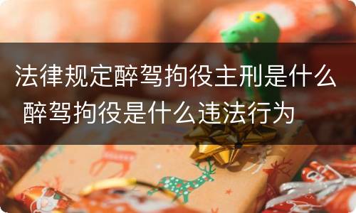 法律规定醉驾拘役主刑是什么 醉驾拘役是什么违法行为