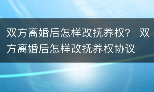 双方离婚后怎样改抚养权？ 双方离婚后怎样改抚养权协议