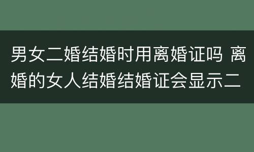 男女二婚结婚时用离婚证吗 离婚的女人结婚结婚证会显示二婚吗