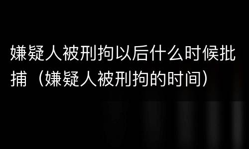 嫌疑人被刑拘以后什么时候批捕（嫌疑人被刑拘的时间）