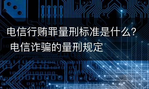 电信行贿罪量刑标准是什么？ 电信诈骗的量刑规定