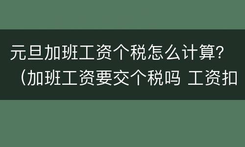 元旦加班工资个税怎么计算？（加班工资要交个税吗 工资扣税标准是多少）