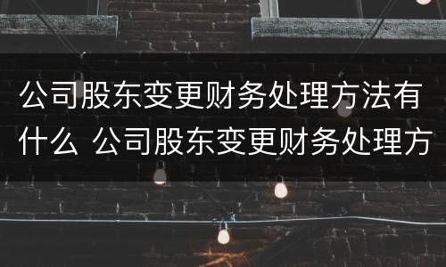 公司股东变更财务处理方法有什么 公司股东变更财务处理方法有什么影响