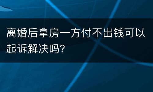 离婚后拿房一方付不出钱可以起诉解决吗？