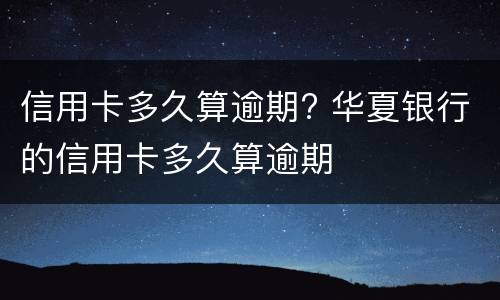 信用卡多久算逾期? 华夏银行的信用卡多久算逾期