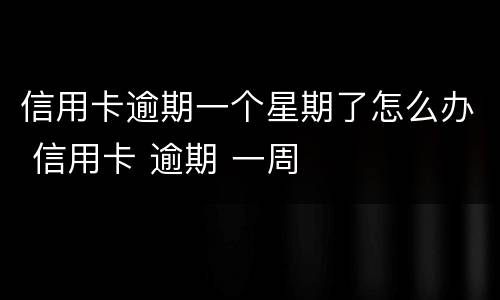 信用卡逾期一个星期了怎么办 信用卡 逾期 一周