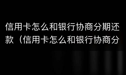 信用卡怎么和银行协商分期还款（信用卡怎么和银行协商分期还款的）