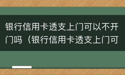 银行信用卡透支上门可以不开门吗（银行信用卡透支上门可以不开门吗安全吗）