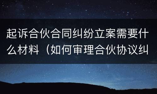 起诉合伙合同纠纷立案需要什么材料（如何审理合伙协议纠纷案件）