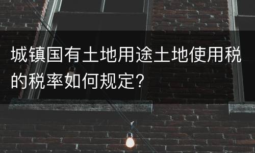 城镇国有土地用途土地使用税的税率如何规定?