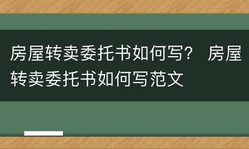 房屋转卖委托书如何写？ 房屋转卖委托书如何写范文