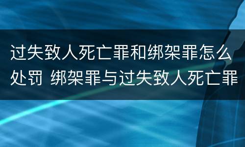 过失致人死亡罪和绑架罪怎么处罚 绑架罪与过失致人死亡罪并罚吗