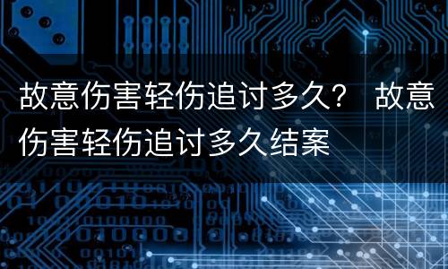 故意伤害轻伤追讨多久？ 故意伤害轻伤追讨多久结案