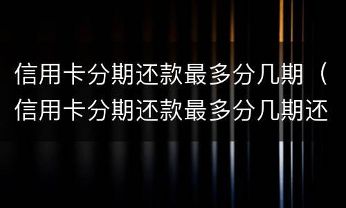 信用卡分期还款最多分几期（信用卡分期还款最多分几期还款）