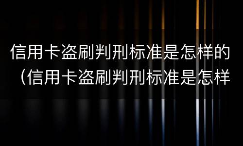 信用卡盗刷判刑标准是怎样的（信用卡盗刷判刑标准是怎样的呢）