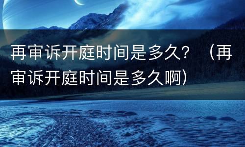 再审诉开庭时间是多久？（再审诉开庭时间是多久啊）