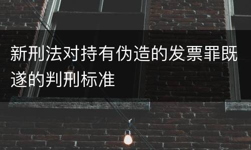 新刑法对持有伪造的发票罪既遂的判刑标准