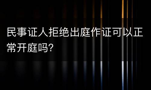 民事证人拒绝出庭作证可以正常开庭吗？