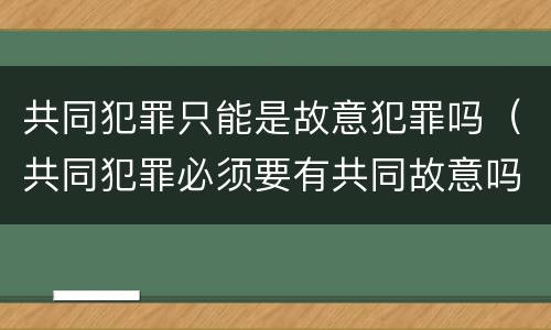 共同犯罪只能是故意犯罪吗（共同犯罪必须要有共同故意吗）